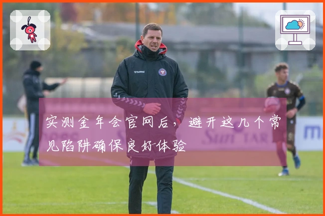 实测金年会官网后，避开这几个常见陷阱确保良好体验