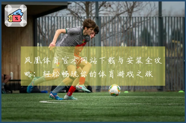 凤凰体育官方网站下载与安装全攻略：轻松畅玩你的体育游戏之旅