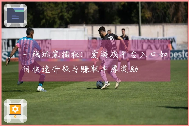 一线玩家揭秘：爱游戏平台入口如何快速升级与赚取丰厚奖励