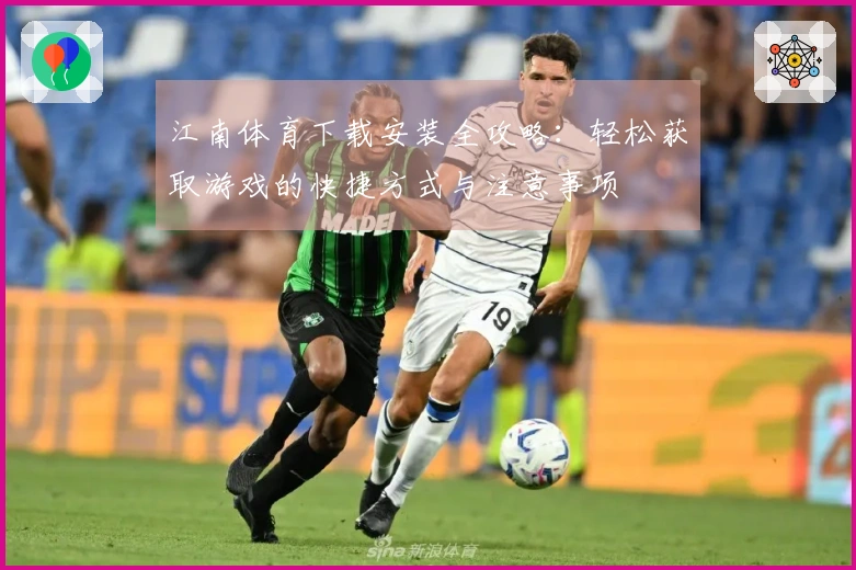 江南体育下载安装全攻略：轻松获取游戏的快捷方式与注意事项