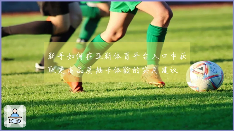 新手如何在亚新体育平台入口中获取更高品质抽卡体验的实用建议