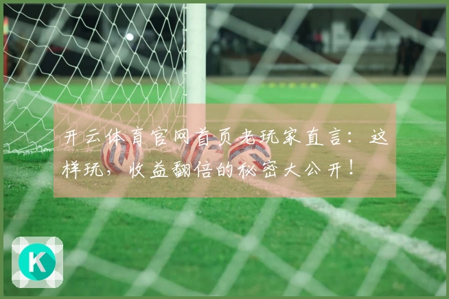 开云体育官网首页老玩家直言:这样玩,收益翻倍的秘密大公开!