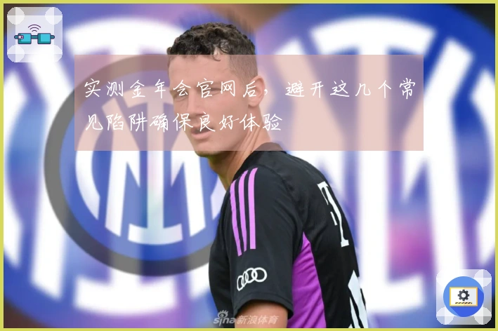 实测金年会官网后，避开这几个常见陷阱确保良好体验