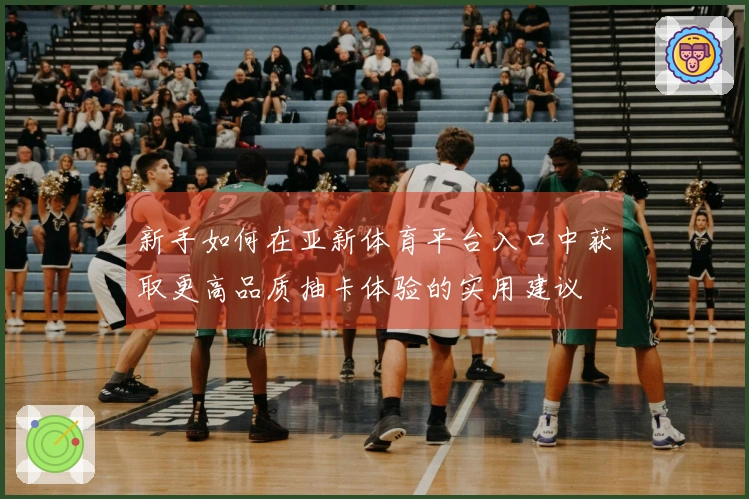 新手如何在亚新体育平台入口中获取更高品质抽卡体验的实用建议