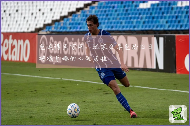 重返博鱼官网，玩家分享重拾旧日游戏乐趣的心路历程
