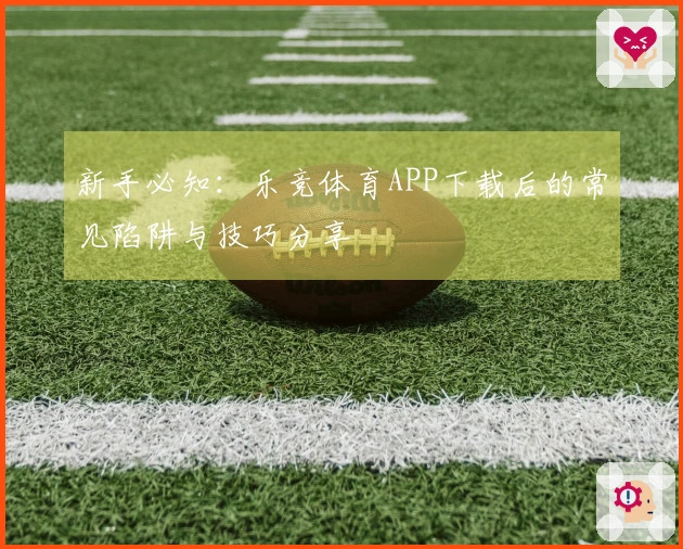 新手必知：乐竞体育APP下载后的常见陷阱与技巧分享