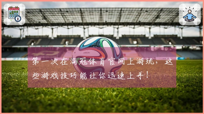 第一次在满冠体育官网上游玩，这些游戏技巧能让你迅速上手！