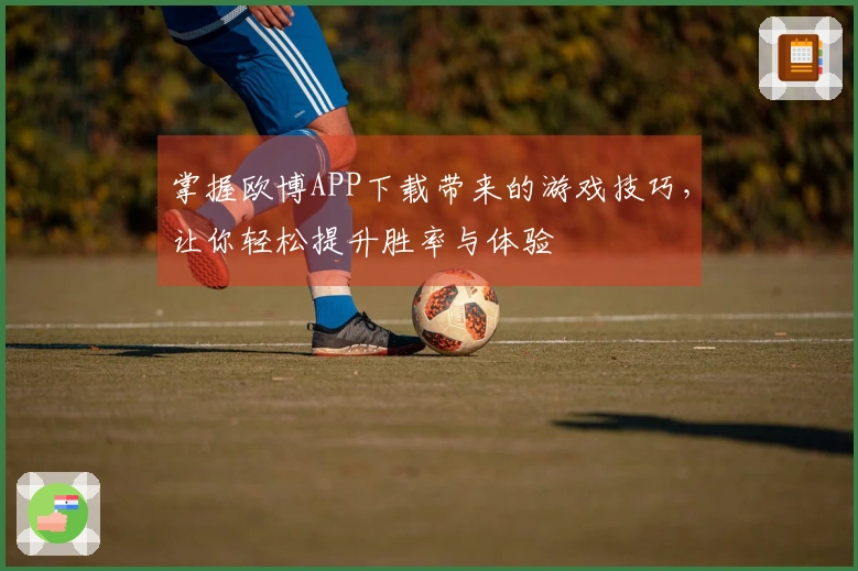 掌握欧博APP下载带来的游戏技巧，让你轻松提升胜率与体验