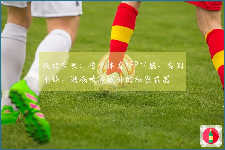 我的实测：悟空体育APP下载，告别卡顿，游戏帧率飙升的秘密武器！