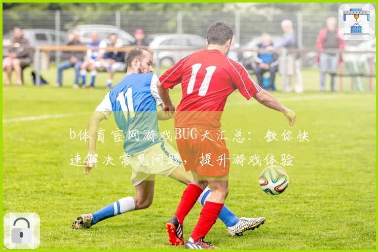 b体育官网游戏BUG大汇总：教你快速解决常见问题，提升游戏体验