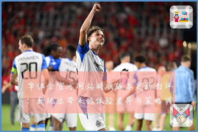华体会官方网站游戏版本更新测评：新玩法带来的体验差异与策略调整