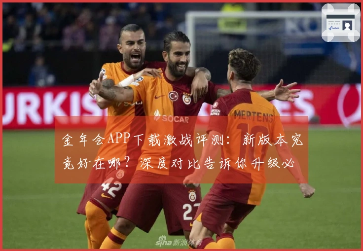 金年会APP下载激战评测：新版本究竟好在哪？深度对比告诉你升级必看！