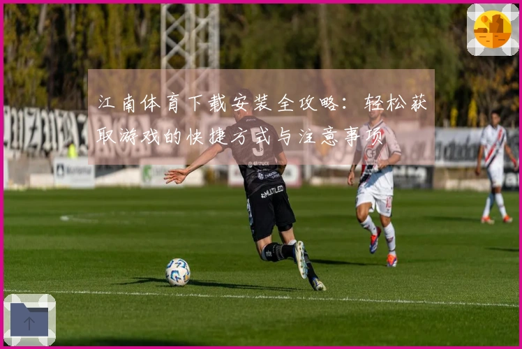 江南体育下载安装全攻略：轻松获取游戏的快捷方式与注意事项