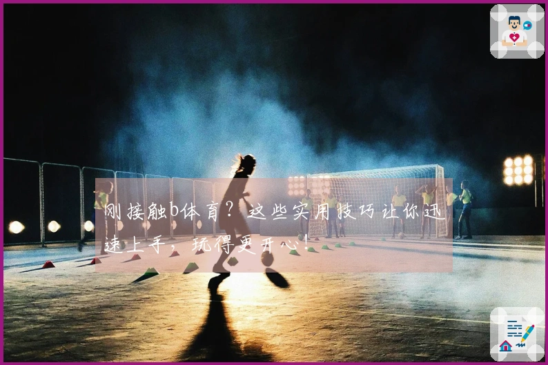 刚接触b体育？这些实用技巧让你迅速上手，玩得更开心！