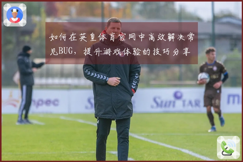 如何在英皇体育官网中高效解决常见BUG，提升游戏体验的技巧分享