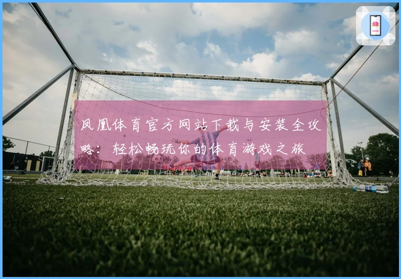 凤凰体育官方网站下载与安装全攻略：轻松畅玩你的体育游戏之旅