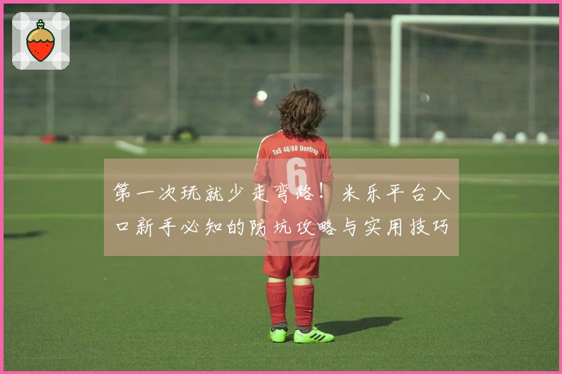 第一次玩就少走弯路！米乐平台入口新手必知的防坑攻略与实用技巧