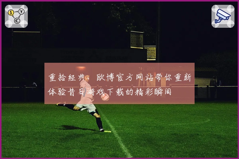 重拾经典，欧博官方网站带你重新体验昔日游戏下载的精彩瞬间