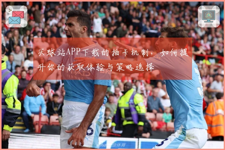 买球站APP下载的抽卡机制，如何提升你的获取体验与策略选择