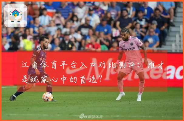 江南体育平台入口对比测评：谁才是玩家心中的首选？