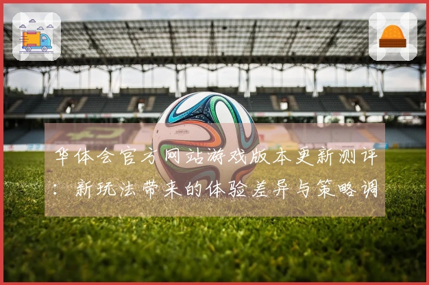 华体会官方网站游戏版本更新测评：新玩法带来的体验差异与策略调整